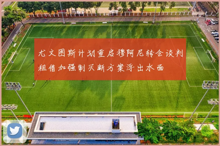 尤文图斯计划重启穆阿尼转会谈判租借加强制买断方案浮出水面