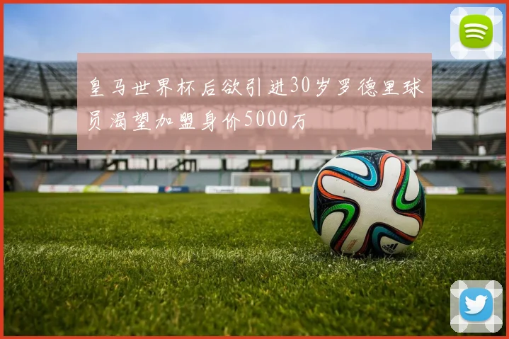 皇马世界杯后欲引进30岁罗德里球员渴望加盟身价5000万
