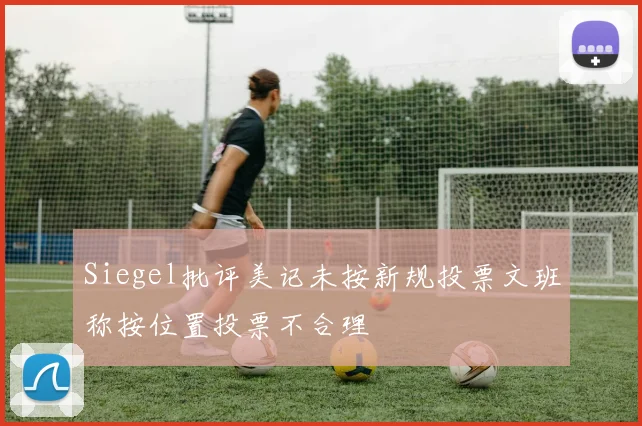 Siegel批评美记未按新规投票文班称按位置投票不合理
