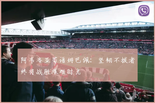 阿韦洛亚寄语姆巴佩：坚韧不拔者终将战胜艰难时光