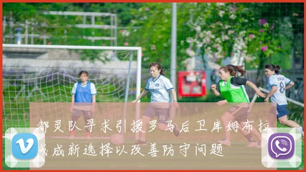 都灵队寻求引援罗马后卫库姆布拉或成新选择以改善防守问题