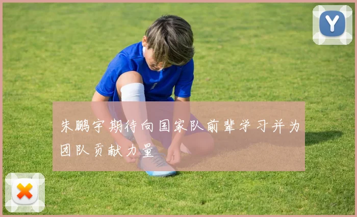 朱鹏宇期待向国家队前辈学习并为团队贡献力量