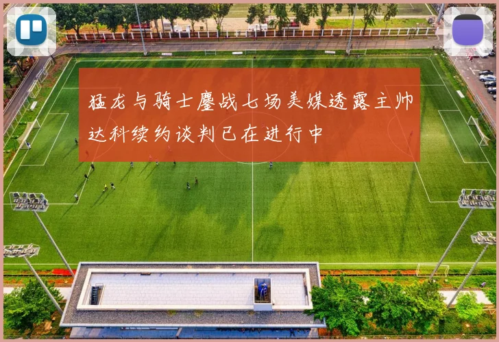 猛龙与骑士鏖战七场美媒透露主帅达科续约谈判已在进行中
