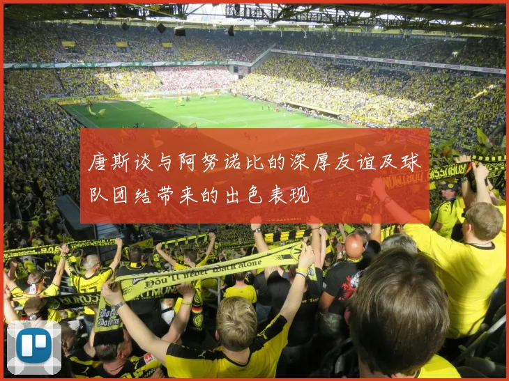 唐斯谈与阿努诺比的深厚友谊及球队团结带来的出色表现
