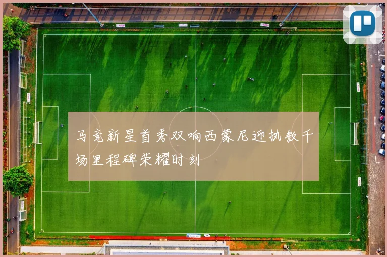 马竞新星首秀双响西蒙尼迎执教千场里程碑荣耀时刻