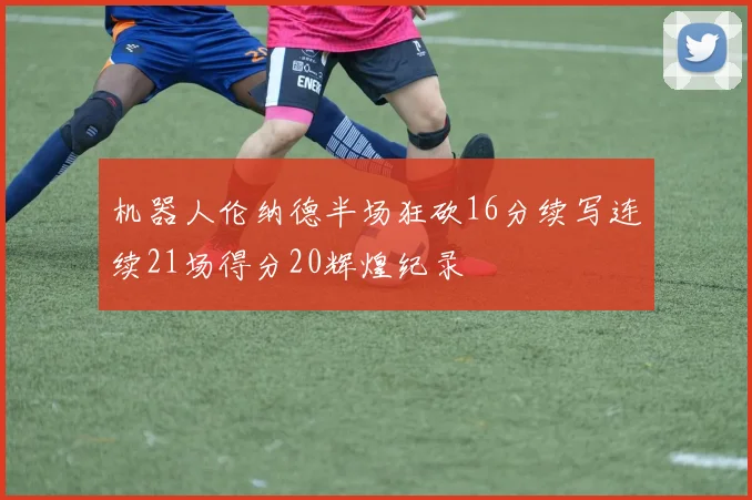 机器人伦纳德半场狂砍16分续写连续21场得分20辉煌纪录