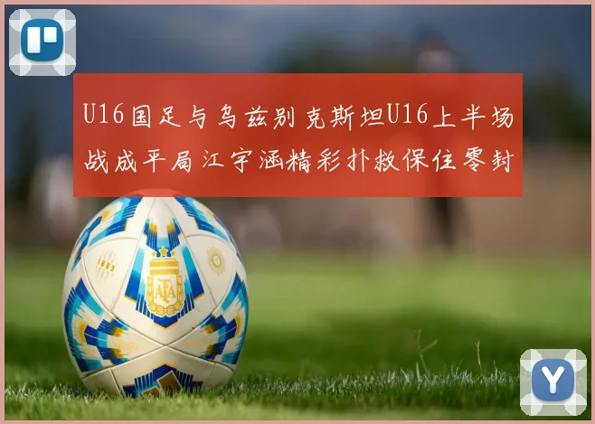 U16国足与乌兹别克斯坦U16上半场战成平局江宇涵精彩扑救保住零封纪录